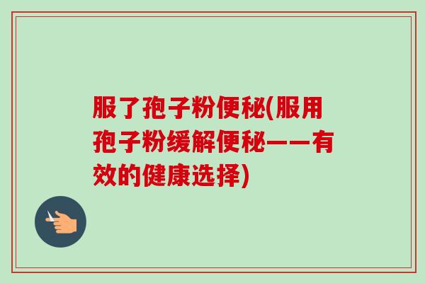 服了孢子粉便秘(服用孢子粉缓解便秘——有效的健康选择)-第1张图片-卓越灵芝孢子粉