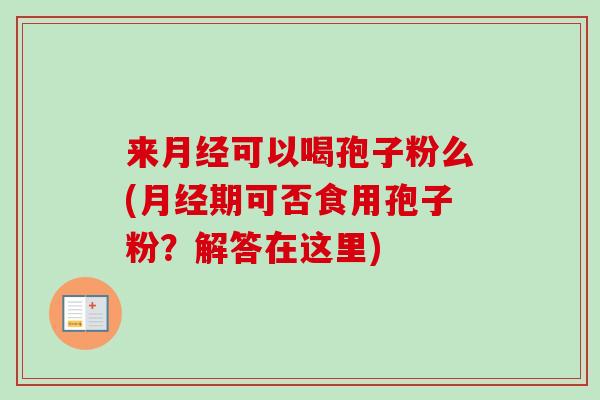 来月经可以喝孢子粉么(月经期可否食用孢子粉?解答在这里)-第1张图片-卓越灵芝孢子粉 来月经可以喝孢子粉么(月经期可否食用孢子粉?解答在这里)-第1张图片-卓越灵芝孢子粉
