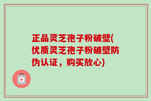 正品灵芝孢子粉破壁(优质灵芝孢子粉破壁防伪认证，购买放心)-第1张图片-卓越灵芝孢子粉