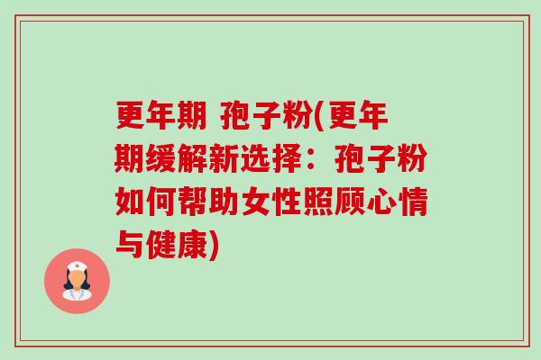 更年期 孢子粉(更年期缓解新选择:孢子粉如何帮助女性照顾心情与健康)-第1张图片-卓越灵芝孢子粉 更年期 孢子粉(更年期缓解新选择:孢子粉如何帮助女性照顾心情与健康)-第1张图片-卓越灵芝孢子粉