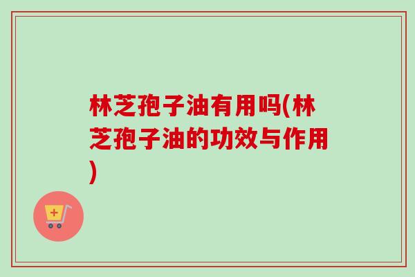 林芝孢子油有用吗(林芝孢子油的功效与作用)-第1张图片-卓越灵芝孢子粉 林芝孢子油有用吗(林芝孢子油的功效与作用)-第1张图片-卓越灵芝孢子粉
