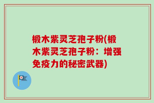 椴木紫灵芝孢子粉(椴木紫灵芝孢子粉:增强免疫力的秘密武器)-第1张图片-卓越灵芝孢子粉 椴木紫灵芝孢子粉(椴木紫灵芝孢子粉:增强免疫力的秘密武器)-第1张图片-卓越灵芝孢子粉