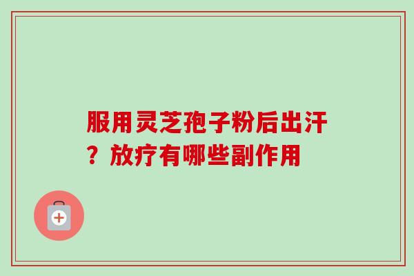 服用灵芝孢子粉后出汗?放疗有哪些副作用-第1张图片-卓越灵芝孢子粉 服用灵芝孢子粉后出汗?放疗有哪些副作用-第1张图片-卓越灵芝孢子粉