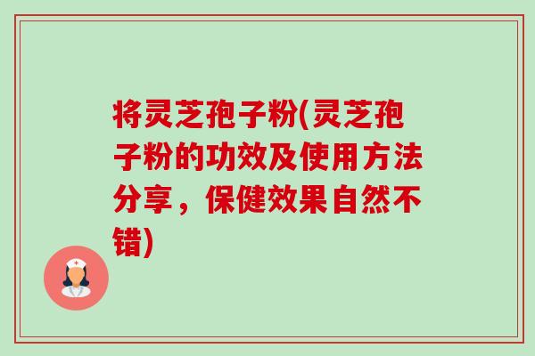 将灵芝孢子粉(灵芝孢子粉的功效及使用方法分享，保健效果自然不错)-第1张图片-卓越灵芝孢子粉