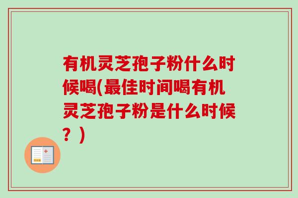 有机灵芝孢子粉什么时候喝(最佳时间喝有机灵芝孢子粉是什么时候?)-第1张图片-卓越灵芝孢子粉 有机灵芝孢子粉什么时候喝(最佳时间喝有机灵芝孢子粉是什么时候?)-第1张图片-卓越灵芝孢子粉