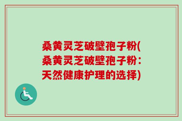 桑黄灵芝破壁孢子粉(桑黄灵芝破壁孢子粉:天然健康护理的选择)-第1张图片-卓越灵芝孢子粉 桑黄灵芝破壁孢子粉(桑黄灵芝破壁孢子粉:天然健康护理的选择)-第1张图片-卓越灵芝孢子粉