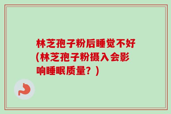 林芝孢子粉后睡觉不好(林芝孢子粉摄入会影响睡眠质量?)-第1张图片-卓越灵芝孢子粉 林芝孢子粉后睡觉不好(林芝孢子粉摄入会影响睡眠质量?)-第1张图片-卓越灵芝孢子粉