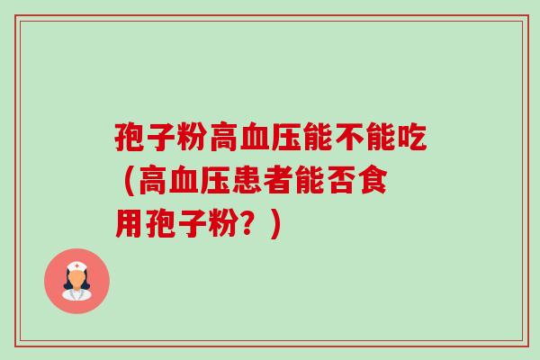 孢子粉高血压能不能吃 (高血压患者能否食用孢子粉?)-第1张图片-卓越灵芝孢子粉 孢子粉高血压能不能吃 (高血压患者能否食用孢子粉?)-第1张图片-卓越灵芝孢子粉