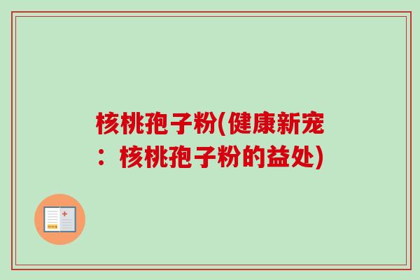 核桃孢子粉(健康新宠:核桃孢子粉的益处)-第1张图片-卓越灵芝孢子粉 核桃孢子粉(健康新宠:核桃孢子粉的益处)-第1张图片-卓越灵芝孢子粉