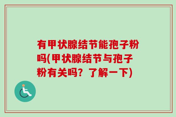 有甲状腺结节能孢子粉吗(甲状腺结节与孢子粉有关吗？了解一下)-第1张图片-卓越灵芝孢子粉