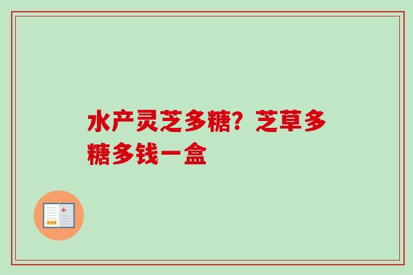 水产灵芝多糖?芝草多糖多钱一盒-第1张图片-卓越灵芝孢子粉 水产灵芝多糖?芝草多糖多钱一盒-第1张图片-卓越灵芝孢子粉