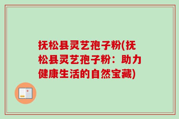 抚松县灵艺孢子粉(抚松县灵艺孢子粉:助力健康生活的自然宝藏)-第1张图片-卓越灵芝孢子粉 抚松县灵艺孢子粉(抚松县灵艺孢子粉:助力健康生活的自然宝藏)-第1张图片-卓越灵芝孢子粉