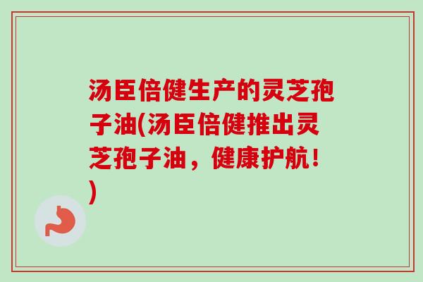 汤臣倍健生产的灵芝孢子油(汤臣倍健推出灵芝孢子油,健康护航!)-第1张图片-卓越灵芝孢子粉 汤臣倍健生产的灵芝孢子油(汤臣倍健推出灵芝孢子油,健康护航!)-第1张图片-卓越灵芝孢子粉