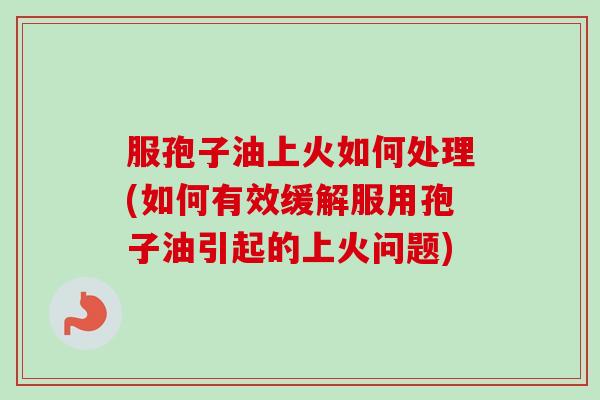 服孢子油上火如何处理(如何有效缓解服用孢子油引起的上火问题)-第1张图片-卓越灵芝孢子粉 服孢子油上火如何处理(如何有效缓解服用孢子油引起的上火问题)-第1张图片-卓越灵芝孢子粉