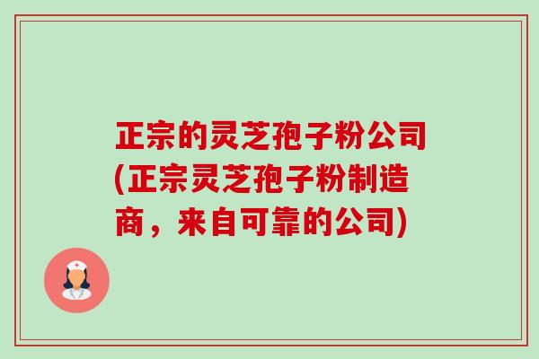 正宗的灵芝孢子粉公司(正宗灵芝孢子粉制造商，来自可靠的公司)-第1张图片-卓越灵芝孢子粉