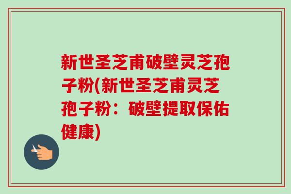 新世圣芝甫破壁灵芝孢子粉(新世圣芝甫灵芝孢子粉:破壁提取保佑健康)-第1张图片-卓越灵芝孢子粉 新世圣芝甫破壁灵芝孢子粉(新世圣芝甫灵芝孢子粉:破壁提取保佑健康)-第1张图片-卓越灵芝孢子粉