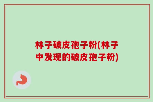 林子破皮孢子粉(林子中发现的破皮孢子粉)-第1张图片-卓越灵芝孢子粉