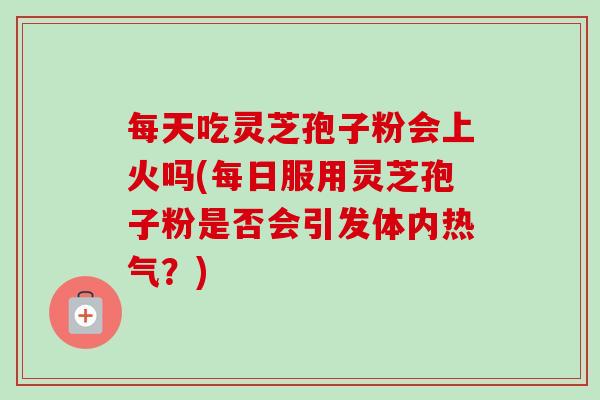 每天吃灵芝孢子粉会上火吗(每日服用灵芝孢子粉是否会引发体内热气？)-第1张图片-卓越灵芝孢子粉