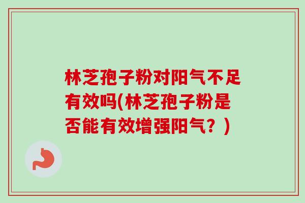 林芝孢子粉对阳气不足有效吗(林芝孢子粉是否能有效增强阳气?)-第1张图片-卓越灵芝孢子粉 林芝孢子粉对阳气不足有效吗(林芝孢子粉是否能有效增强阳气?)-第1张图片-卓越灵芝孢子粉
