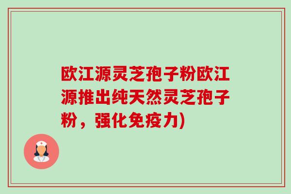 欧江源灵芝孢子粉欧江源推出纯天然灵芝孢子粉,强化免疫力)-第1张图片-卓越灵芝孢子粉 欧江源灵芝孢子粉欧江源推出纯天然灵芝孢子粉,强化免疫力)-第1张图片-卓越灵芝孢子粉