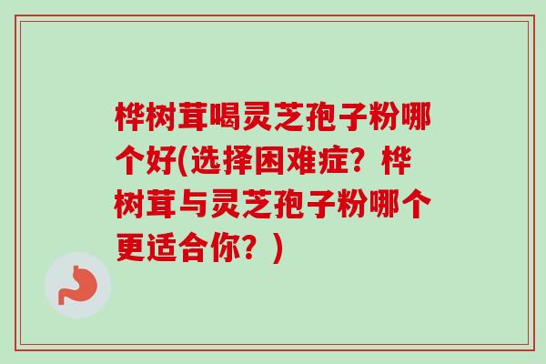 桦树茸喝灵芝孢子粉哪个好(选择困难症？桦树茸与灵芝孢子粉哪个更适合你？)-第1张图片-卓越灵芝孢子粉