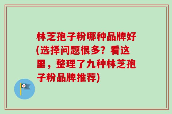 林芝孢子粉哪种品牌好(选择问题很多?看这里,整理了九种林芝孢子粉品牌推荐)-第1张图片-卓越灵芝孢子粉 林芝孢子粉哪种品牌好(选择问题很多?看这里,整理了九种林芝孢子粉品牌推荐)-第1张图片-卓越灵芝孢子粉