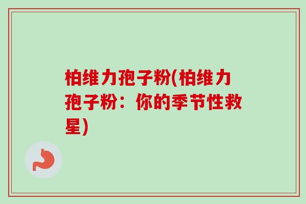 柏维力孢子粉(柏维力孢子粉:你的季节性救星)-第1张图片-卓越灵芝孢子粉 柏维力孢子粉(柏维力孢子粉:你的季节性救星)-第1张图片-卓越灵芝孢子粉