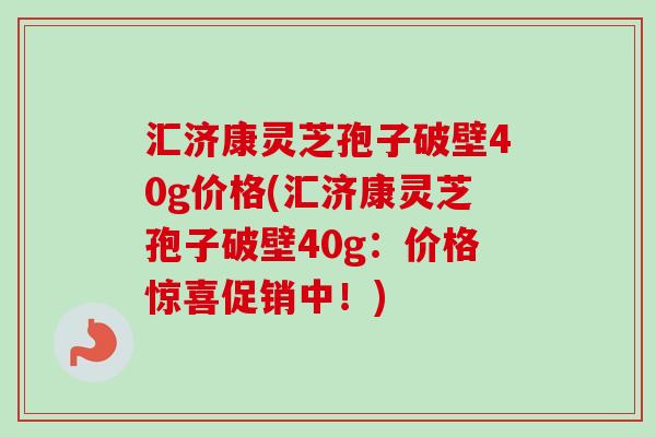 汇济康灵芝孢子破壁40g价格(汇济康灵芝孢子破壁40g：价格惊喜促销中！)-第1张图片-卓越灵芝孢子粉
