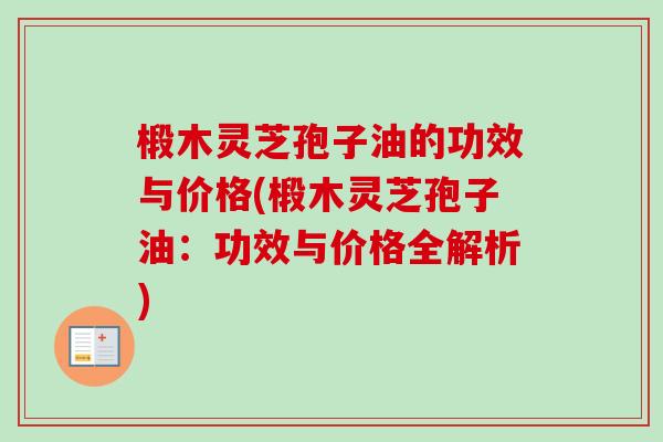 椴木灵芝孢子油的功效与价格(椴木灵芝孢子油：功效与价格全解析)-第1张图片-卓越灵芝孢子粉