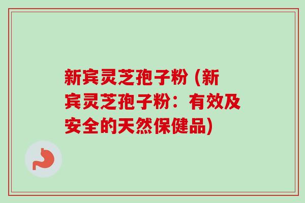 新宾灵芝孢子粉 (新宾灵芝孢子粉：有效及安全的天然保健品)-第1张图片-卓越灵芝孢子粉