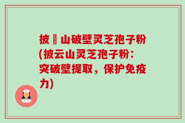 披雲山破壁灵芝孢子粉(披云山灵芝孢子粉:突破壁提取,保护免疫力)-第1张图片-卓越灵芝孢子粉 披雲山破壁灵芝孢子粉(披云山灵芝孢子粉:突破壁提取,保护免疫力)-第1张图片-卓越灵芝孢子粉