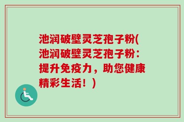 池润破壁灵芝孢子粉(池润破壁灵芝孢子粉:提升免疫力,助您健康精彩生活!)-第1张图片-卓越灵芝孢子粉 池润破壁灵芝孢子粉(池润破壁灵芝孢子粉:提升免疫力,助您健康精彩生活!)-第1张图片-卓越灵芝孢子粉