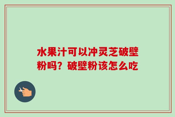 水果汁可以冲灵芝破壁粉吗?破壁粉该怎么吃-第1张图片-卓越灵芝孢子粉 水果汁可以冲灵芝破壁粉吗?破壁粉该怎么吃-第1张图片-卓越灵芝孢子粉
