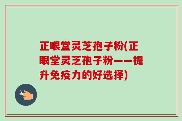 正眼堂灵芝孢子粉(正眼堂灵芝孢子粉——提升免疫力的好选择)-第1张图片-卓越灵芝孢子粉