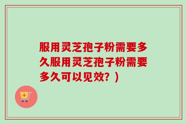 服用灵芝孢子粉需要多久服用灵芝孢子粉需要多久可以见效？)-第1张图片-卓越灵芝孢子粉