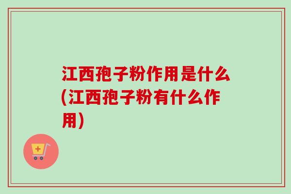 江西孢子粉作用是什么(江西孢子粉有什么作用)-第1张图片-卓越灵芝孢子粉
