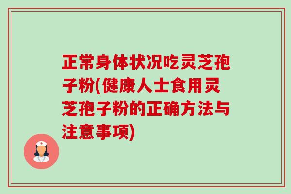 正常身体状况吃灵芝孢子粉(健康人士食用灵芝孢子粉的正确方法与注意事项)-第1张图片-卓越灵芝孢子粉
