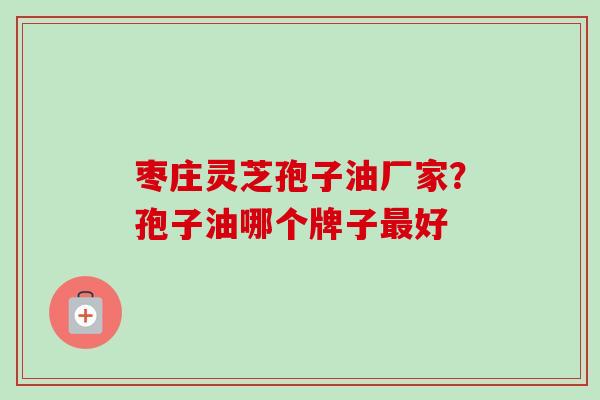 枣庄灵芝孢子油厂家？孢子油哪个牌子最好-第1张图片-卓越灵芝孢子粉