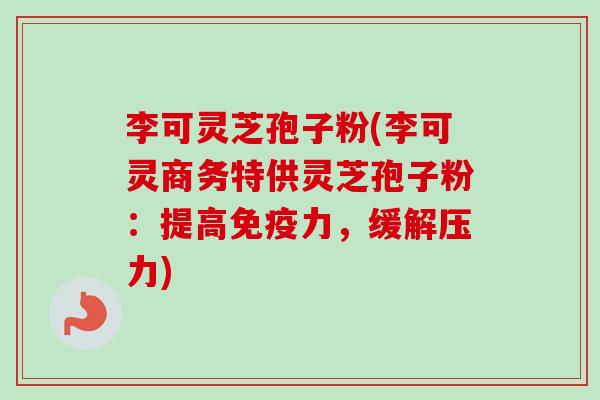李可灵芝孢子粉(李可灵商务特供灵芝孢子粉:提高免疫力,缓解压力)-第1张图片-卓越灵芝孢子粉 李可灵芝孢子粉(李可灵商务特供灵芝孢子粉:提高免疫力,缓解压力)-第1张图片-卓越灵芝孢子粉