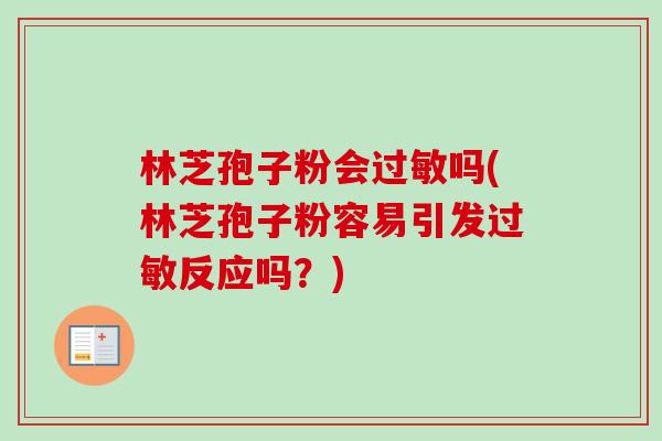 林芝孢子粉会过敏吗(林芝孢子粉容易引发过敏反应吗？)-第1张图片-卓越灵芝孢子粉