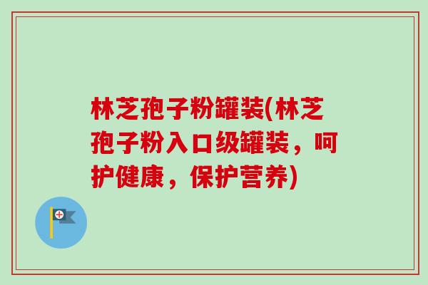 林芝孢子粉罐装(林芝孢子粉入口级罐装，呵护健康，保护营养)-第1张图片-卓越灵芝孢子粉