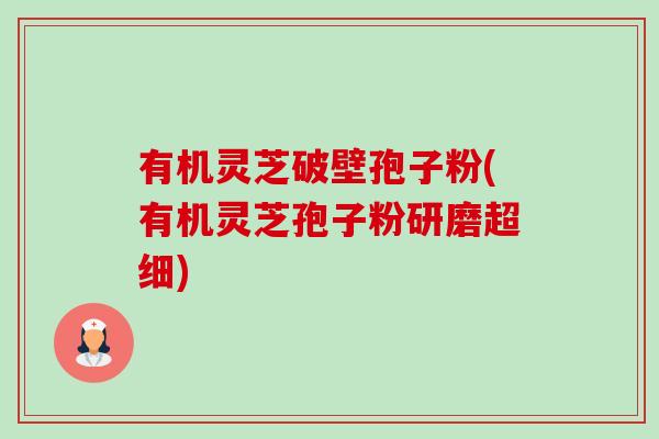 有机灵芝破壁孢子粉(有机灵芝孢子粉研磨超细)-第1张图片-卓越灵芝孢子粉