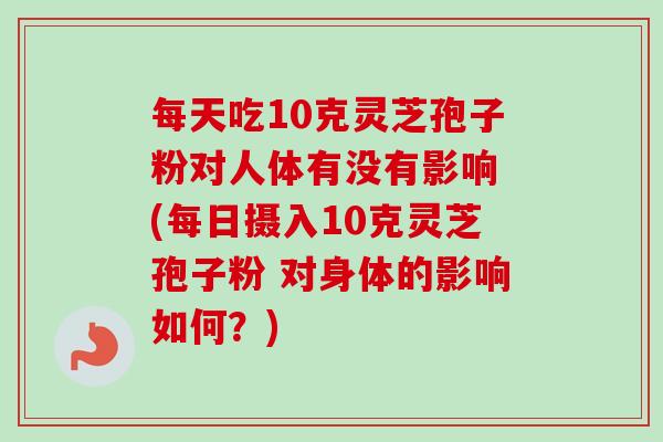 每天吃10克灵芝孢子粉对人体有没有影响 (每日摄入10克灵芝孢子粉 对身体的影响如何?)-第1张图片-卓越灵芝孢子粉 每天吃10克灵芝孢子粉对人体有没有影响 (每日摄入10克灵芝孢子粉 对身体的影响如何?)-第1张图片-卓越灵芝孢子粉