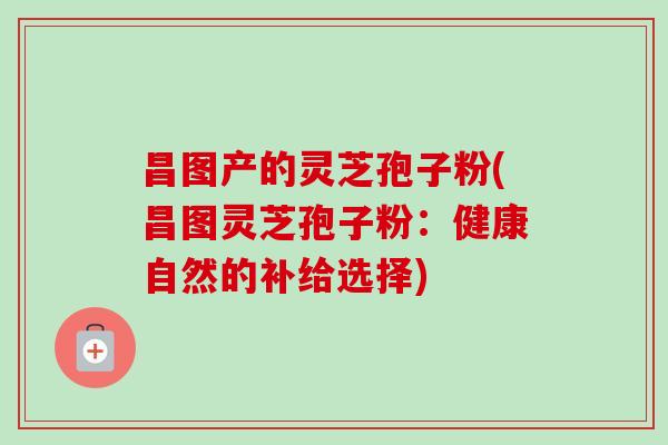 昌图产的灵芝孢子粉(昌图灵芝孢子粉：健康自然的补给选择)-第1张图片-卓越灵芝孢子粉