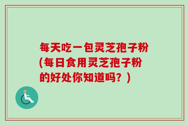 每天吃一包灵芝孢子粉(每日食用灵芝孢子粉的好处你知道吗?)-第1张图片-卓越灵芝孢子粉 每天吃一包灵芝孢子粉(每日食用灵芝孢子粉的好处你知道吗?)-第1张图片-卓越灵芝孢子粉