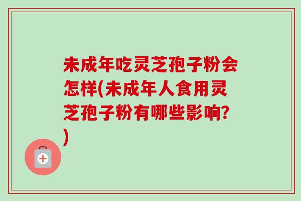 未成年吃灵芝孢子粉会怎样(未成年人食用灵芝孢子粉有哪些影响？)-第1张图片-卓越灵芝孢子粉