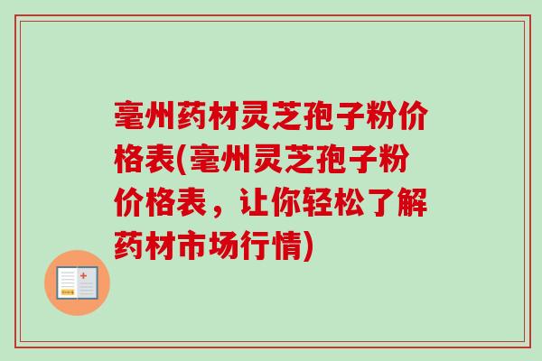 毫州药材灵芝孢子粉价格表(毫州灵芝孢子粉价格表,让你轻松了解药材市场行情)-第1张图片-卓越灵芝孢子粉 毫州药材灵芝孢子粉价格表(毫州灵芝孢子粉价格表,让你轻松了解药材市场行情)-第1张图片-卓越灵芝孢子粉