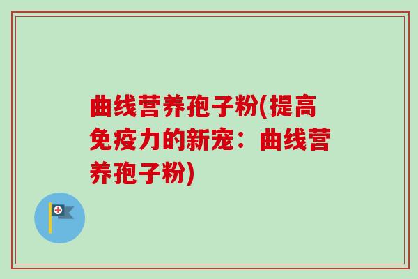 曲线营养孢子粉(提高免疫力的新宠:曲线营养孢子粉)-第1张图片-卓越灵芝孢子粉 曲线营养孢子粉(提高免疫力的新宠:曲线营养孢子粉)-第1张图片-卓越灵芝孢子粉