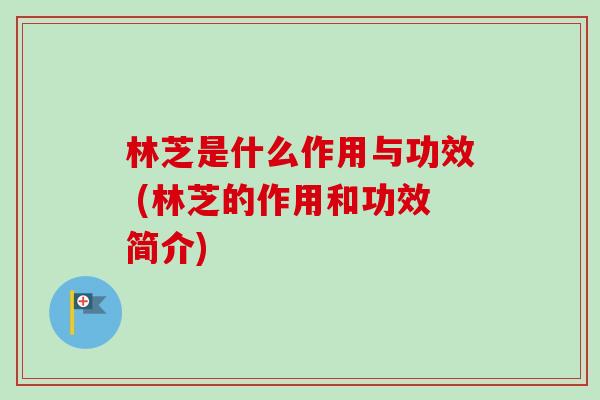林芝是什么作用与功效 (林芝的作用和功效简介)-第1张图片-卓越灵芝孢子粉