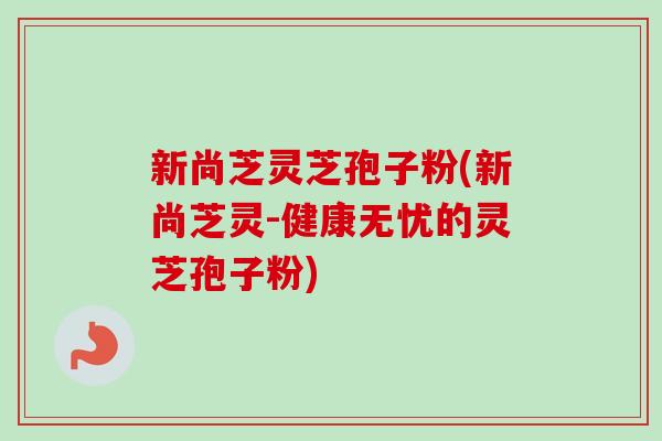 新尚芝灵芝孢子粉(新尚芝灵-健康无忧的灵芝孢子粉)-第1张图片-卓越灵芝孢子粉 新尚芝灵芝孢子粉(新尚芝灵-健康无忧的灵芝孢子粉)-第1张图片-卓越灵芝孢子粉